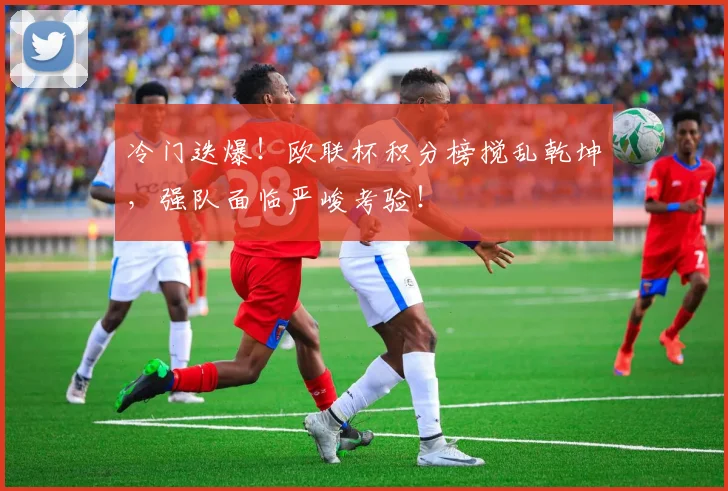 冷门迭爆！欧联杯积分榜搅乱乾坤，强队面临严峻考验！