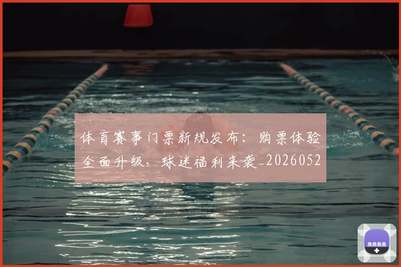 体育赛事门票新规发布：购票体验全面升级，球迷福利来袭_20260521201816